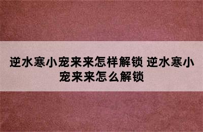 逆水寒小宠来来怎样解锁 逆水寒小宠来来怎么解锁